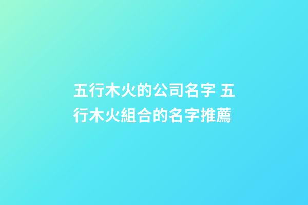 五行木火的公司名字 五行木火組合的名字推薦-第1張-公司起名-玄機派